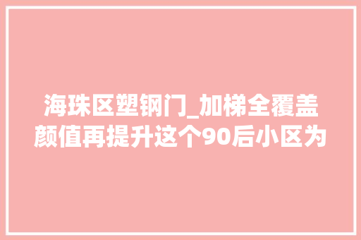 海珠区塑钢门_加梯全覆盖颜值再提升这个90后小区为何能赢得双重利好
