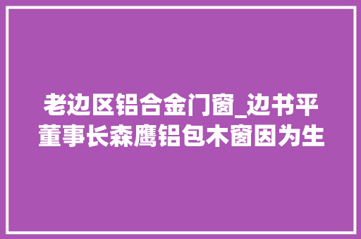 老边区铝合金门窗_边书平董事长森鹰铝包木窗因为生活需要光