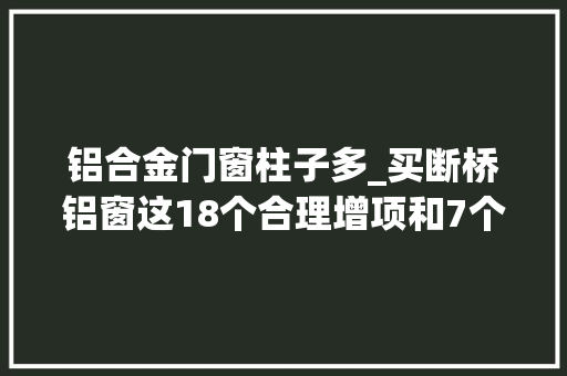 铝合金门窗柱子多_买断桥铝窗这18个合理增项和7个恶意增项你理解几个