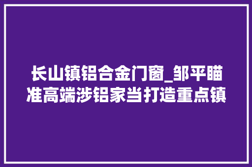 长山镇铝合金门窗_邹平瞄准高端涉铝家当打造重点镇和铝业小镇