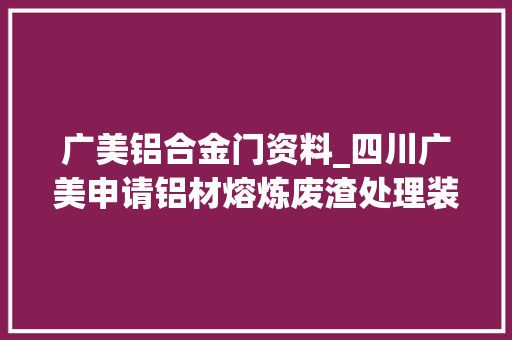广美铝合金门资料_四川广美申请铝材熔炼废渣处理装配专利加速炉渣中铝材和废渣的分离