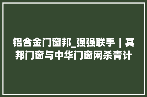 铝合金门窗邦_强强联手︱其邦门窗与中华门窗网杀青计策合作强势赋能品牌