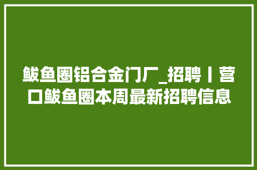鲅鱼圈铝合金门厂_招聘丨营口鲅鱼圈本周最新招聘信息速递想要找工作快来围不雅观