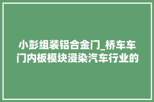 小彭组装铝合金门_桥车车门内板模块浸染汽车行业的重要部件可遭遇各类负载