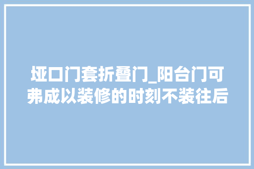垭口门套折叠门_阳台门可弗成以装修的时刻不装往后再装有利也有弊