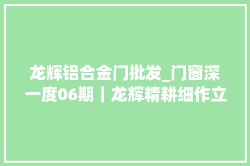 龙辉铝合金门批发_门窗深一度06期｜龙辉精耕细作立异驭变
