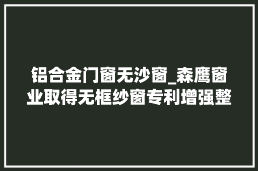 铝合金门窗无沙窗_森鹰窗业取得无框纱窗专利增强整窗的通透性
