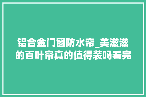铝合金门窗防水帘_美滋滋的百叶帘真的值得装吗看完这篇分析心里有底