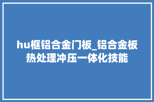 hu框铝合金门板_铝合金板热处理冲压一体化技能