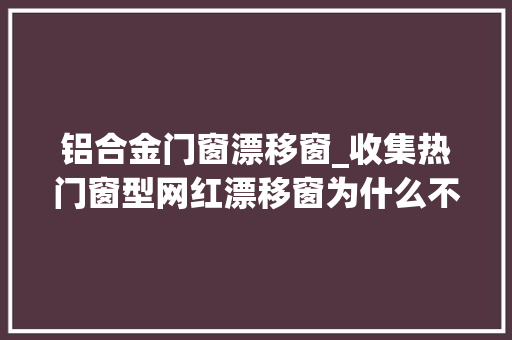 铝合金门窗漂移窗_收集热门窗型网红漂移窗为什么不建议封阳台