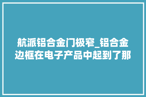 航派铝合金门极窄_铝合金边框在电子产品中起到了那些浸染
