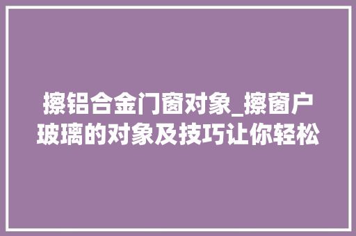 擦铝合金门窗对象_擦窗户玻璃的对象及技巧让你轻松解决清除难题