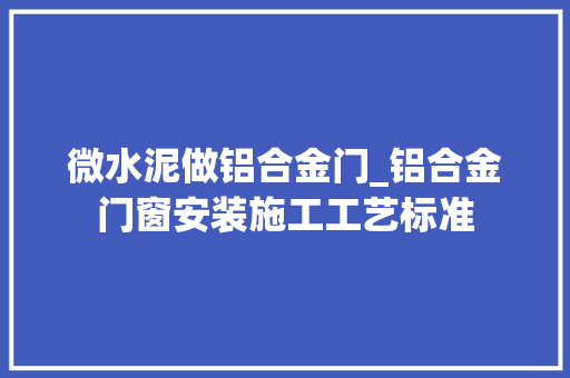 微水泥做铝合金门_铝合金门窗安装施工工艺标准