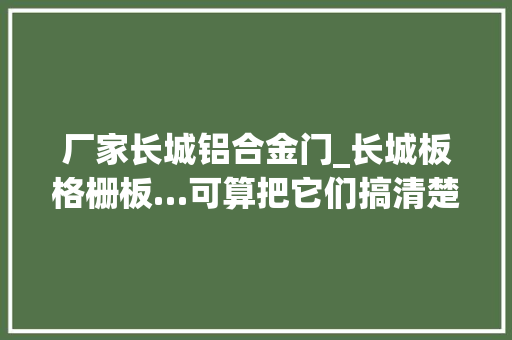 厂家长城铝合金门_长城板格栅板…可算把它们搞清楚了