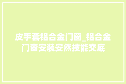 皮手套铝合金门窗_铝合金门窗安装安然技能交底