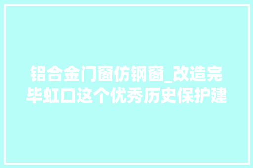 铝合金门窗仿钢窗_改造完毕虹口这个优秀历史保护建筑焕新亮相