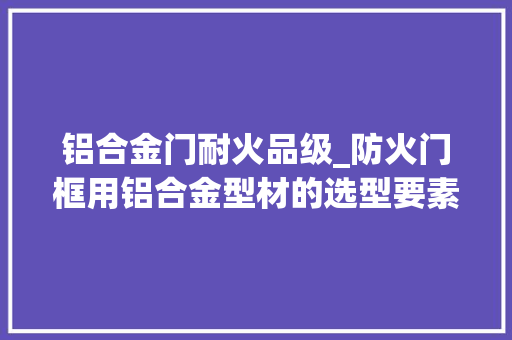铝合金门耐火品级_防火门框用铝合金型材的选型要素