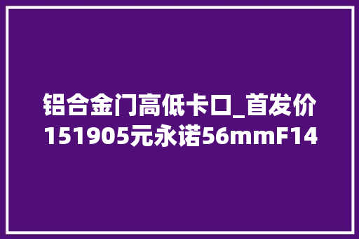 铝合金门高低卡口_首发价151905元永诺56mmF14尼康Z卡口APSC镜头宣告 滑动门