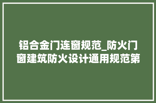 铝合金门连窗规范_防火门窗建筑防火设计通用规范第64节小我粗浅理解解读