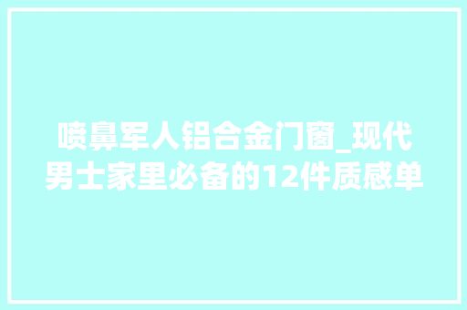 喷鼻军人铝合金门窗_现代男士家里必备的12件质感单品