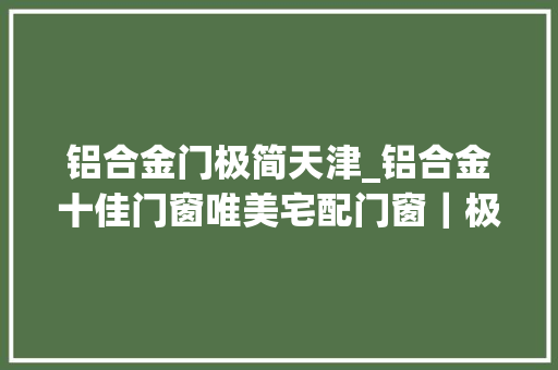 铝合金门极简天津_铝合金十佳门窗唯美宅配门窗｜极窄推拉门极简风设计的点睛之笔