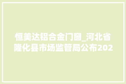 恒美达铝合金门窗_河北省隆化县市场监管局公布2022年11月份食用农产品和通俗食物抽检结果
