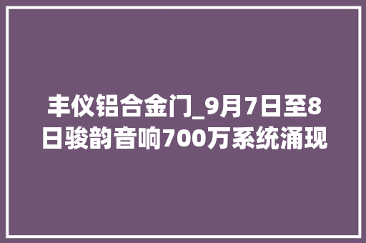 丰仪铝合金门_9月7日至8日骏韵音响700万系统涌现极致音效