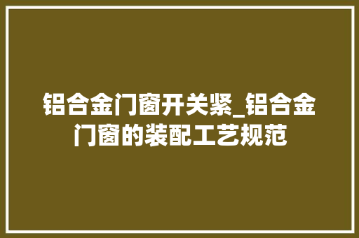 铝合金门窗开关紧_铝合金门窗的装配工艺规范