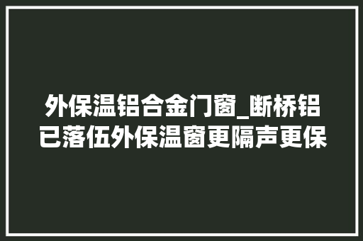 外保温铝合金门窗_断桥铝已落伍外保温窗更隔声更保温更通透它们有什么差异呢