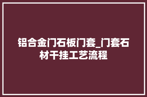 铝合金门石板门套_门套石材干挂工艺流程