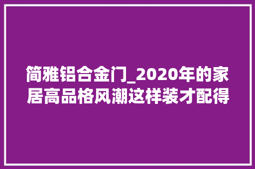简雅铝合金门_2020年的家居高品格风潮这样装才配得上你的品味