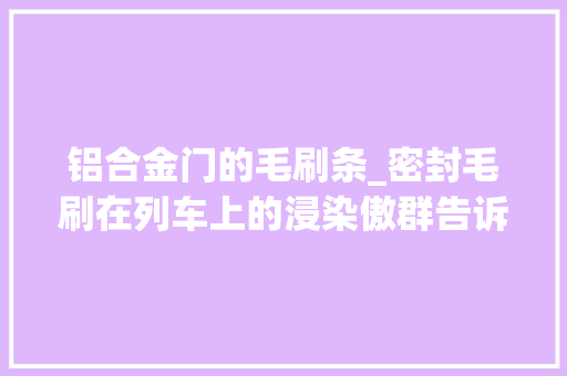 铝合金门的毛刷条_密封毛刷在列车上的浸染傲群告诉您