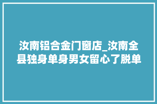 汝南铝合金门窗店_汝南全县独身单身男女留心了脱单的机会来啦
