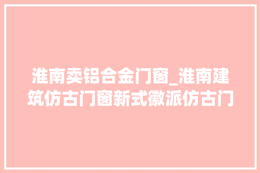 淮南卖铝合金门窗_淮南建筑仿古门窗新式徽派仿古门窗冠墅阳光