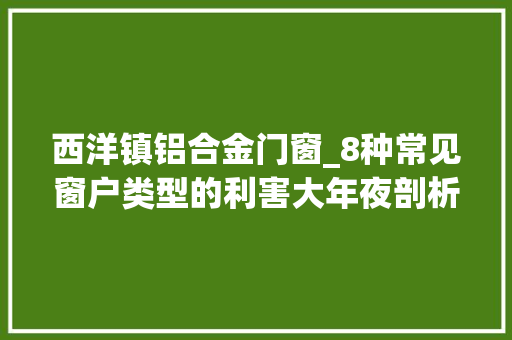西洋镇铝合金门窗_8种常见窗户类型的利害大年夜剖析