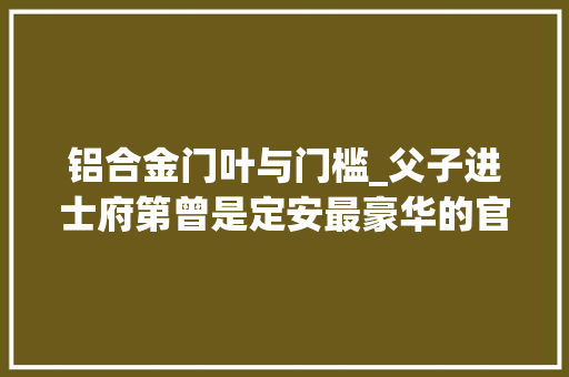 铝合金门叶与门槛_父子进士府第曾是定安最豪华的官邸为京城官员设计图纸