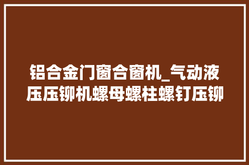 铝合金门窗合窗机_气动液压压铆机螺母螺柱螺钉压铆接机应用领域和介绍