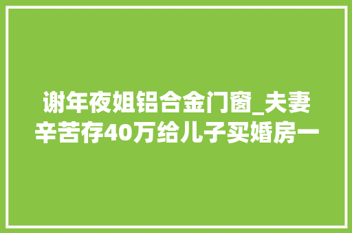 谢年夜姐铝合金门窗_夫妻辛苦存40万给儿子买婚房一通电话全没了