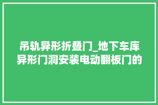 吊轨异形折叠门_地下车库异形门洞安装电动翻板门的解决方法