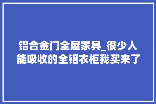 铝合金门全屋家具_很少人能吸收的全铝衣柜我买来了运用快3年想分享下实际感想沾染