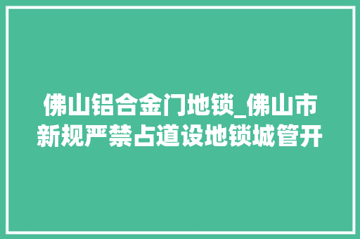 佛山铝合金门地锁_佛山市新规严禁占道设地锁城管开展两个月整治地锁行动