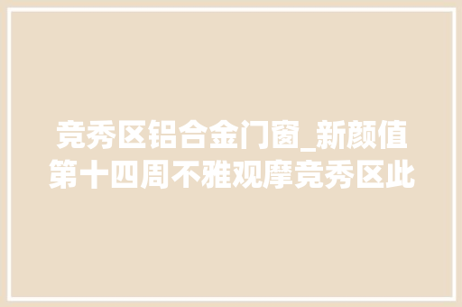 竞秀区铝合金门窗_新颜值第十四周不雅观摩竞秀区此次又拿出了八个不雅观摩点位