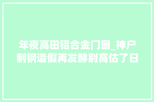 年夜高田铝合金门窗_神户制钢造假再发酵别高估了日本的工匠精神