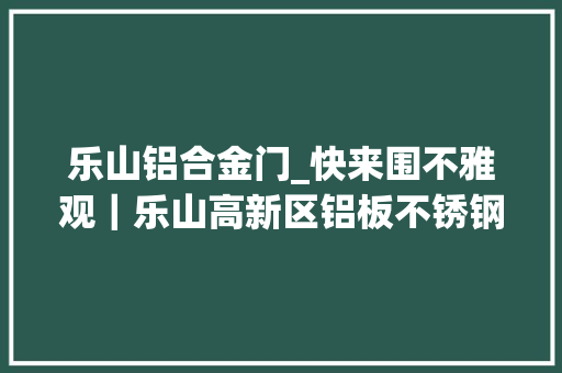乐山铝合金门_快来围不雅观｜乐山高新区铝板不锈钢门套玻璃类产品安装项目