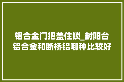 铝合金门把盖住锁_封阳台铝合金和断桥铝哪种比较好师长教师傅给出谜底别再选错了