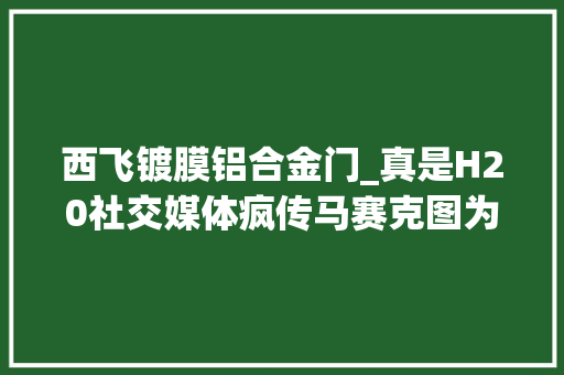 西飞镀膜铝合金门_真是H20社交媒体疯传马赛克图为何还不公布到底在进级啥