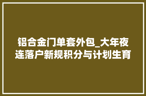铝合金门单套外包_大年夜连落户新规积分与计划生育脱钩投靠子女门槛降低