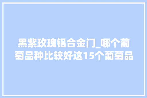 黑紫玫瑰铝合金门_哪个葡萄品种比较好这15个葡萄品种的优点和缺点比较着选