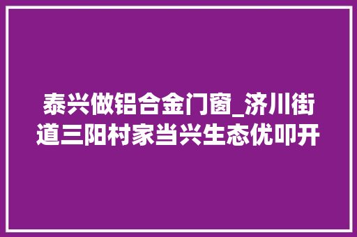 泰兴做铝合金门窗_济川街道三阳村家当兴生态优叩开村落振兴门
