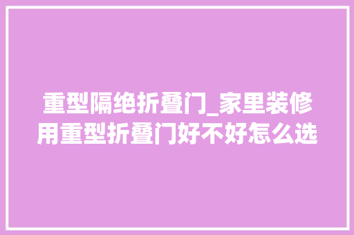 重型隔绝折叠门_家里装修用重型折叠门好不好怎么选